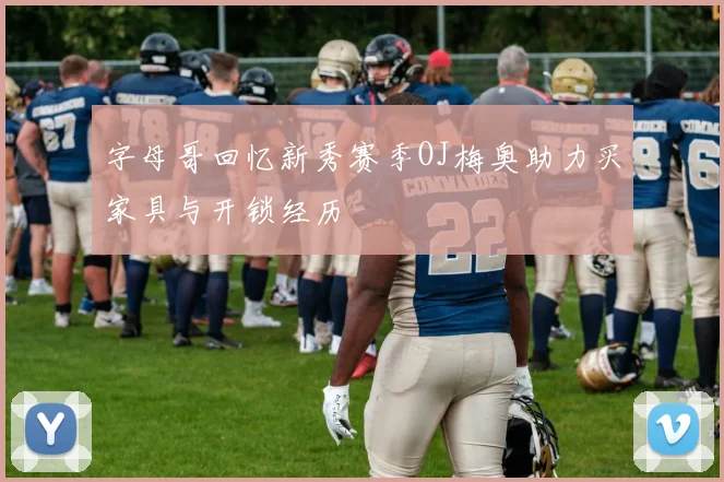 字母哥回忆新秀赛季OJ梅奥助力买家具与开锁经历