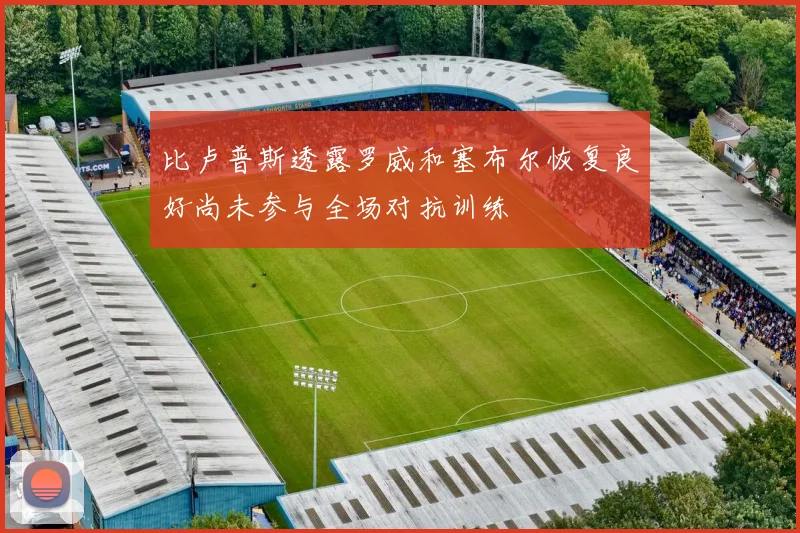 比卢普斯透露罗威和塞布尔恢复良好尚未参与全场对抗训练