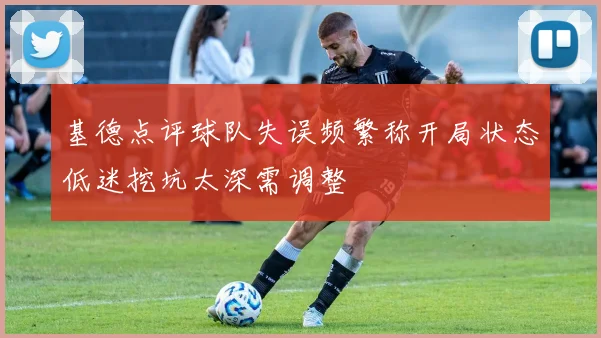 基德点评球队失误频繁称开局状态低迷挖坑太深需调整