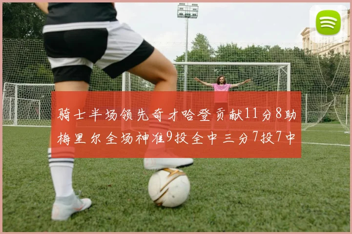 骑士半场领先奇才哈登贡献11分8助梅里尔全场神准9投全中三分7投7中