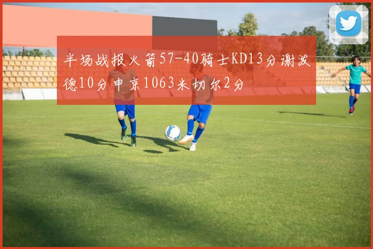 半场战报火箭57-40骑士KD13分谢泼德10分申京1063米切尔2分