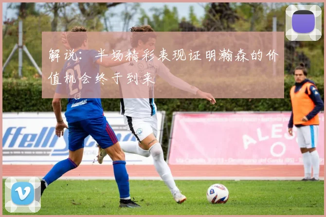 解说：半场精彩表现证明瀚森的价值机会终于到来