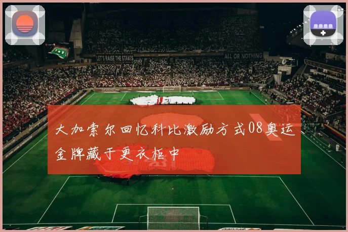 大加索尔回忆科比激励方式08奥运金牌藏于更衣柜中