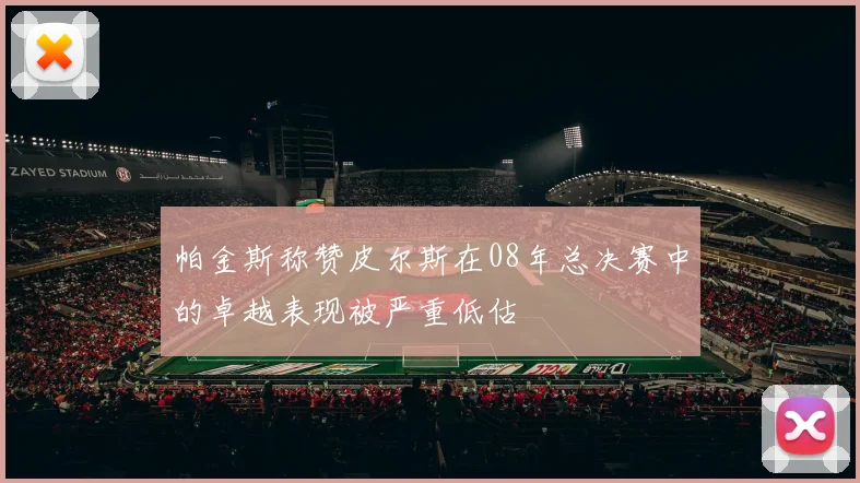帕金斯称赞皮尔斯在08年总决赛中的卓越表现被严重低估