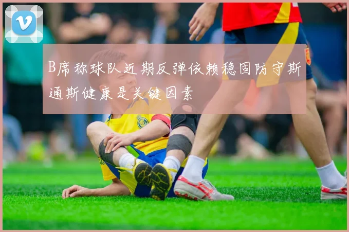 B席称球队近期反弹依赖稳固防守斯通斯健康是关键因素