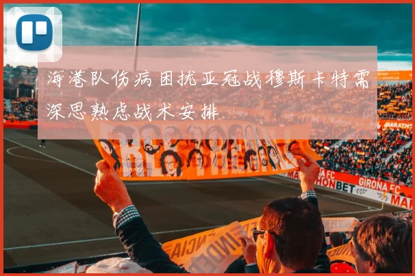 海港队伤病困扰亚冠战穆斯卡特需深思熟虑战术安排