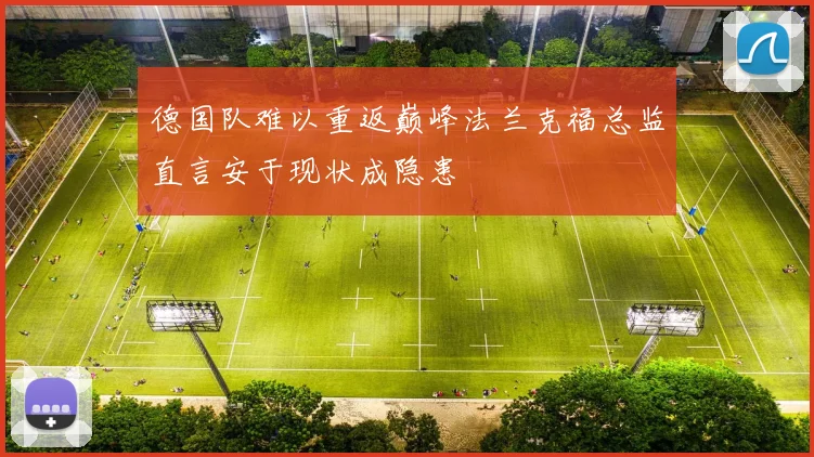 德国队难以重返巅峰法兰克福总监直言安于现状成隐患