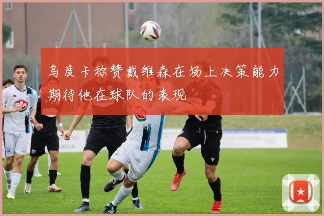 乌度卡称赞戴维森在场上决策能力期待他在球队的表现