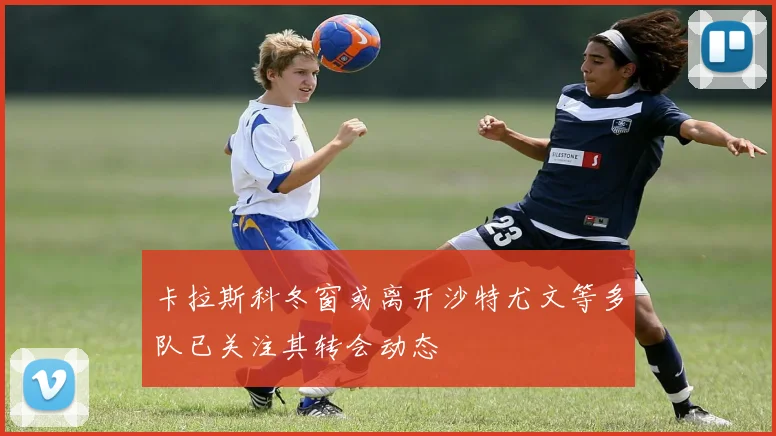 卡拉斯科冬窗或离开沙特尤文等多队已关注其转会动态