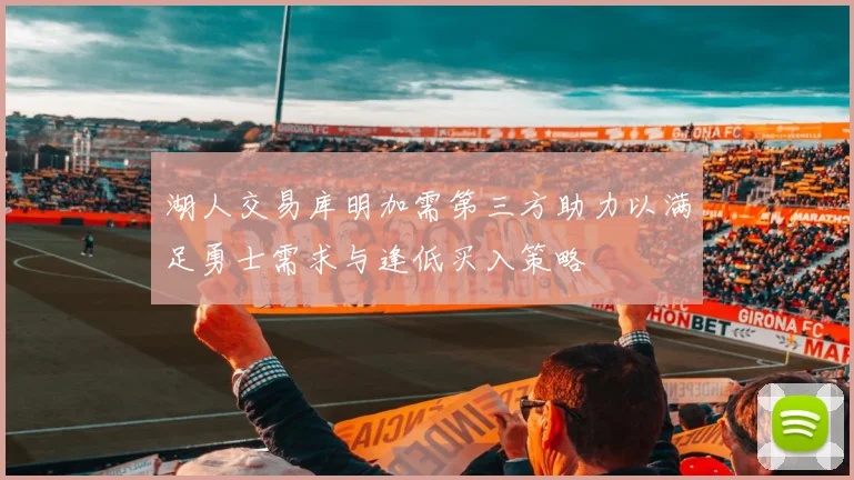 湖人交易库明加需第三方助力以满足勇士需求与逢低买入策略