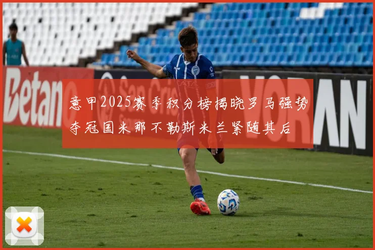 意甲2025赛季积分榜揭晓罗马强势夺冠国米那不勒斯米兰紧随其后
