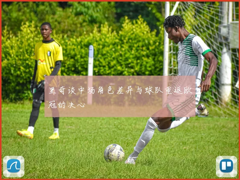 里奇谈中场角色差异与球队重返欧冠的决心