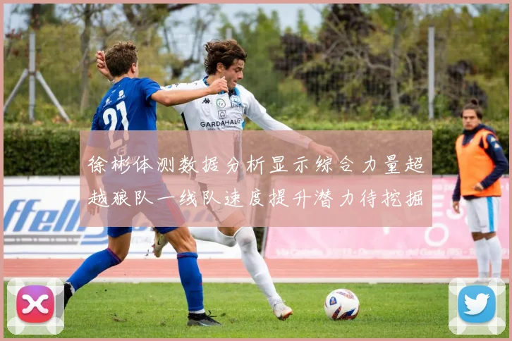 徐彬体测数据分析显示综合力量超越狼队一线队速度提升潜力待挖掘