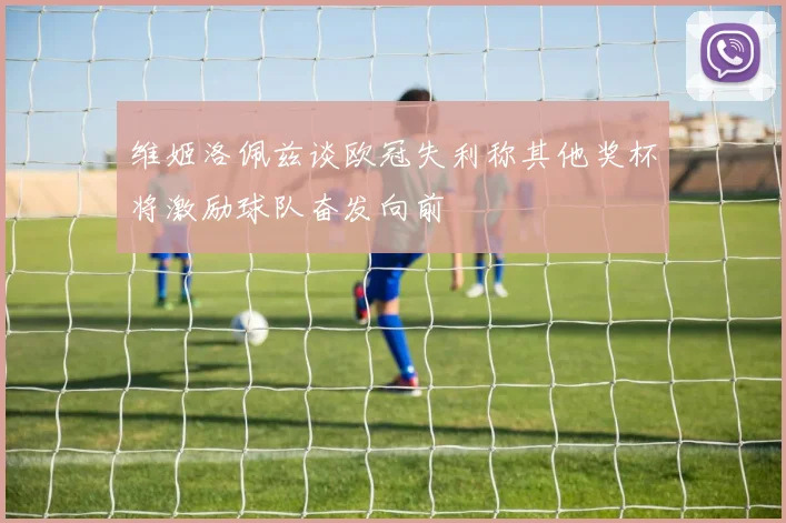 维姬洛佩兹谈欧冠失利称其他奖杯将激励球队奋发向前