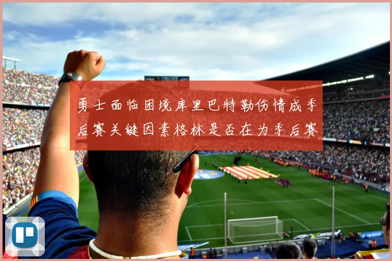 勇士面临困境库里巴特勒伤情成季后赛关键因素格林是否在为季后赛装死