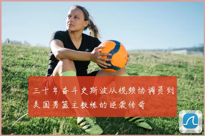 三十年奋斗史斯波从视频协调员到美国男篮主教练的逆袭传奇