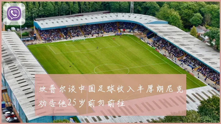 坎普尔谈中国足球收入丰厚朗尼克劝告他25岁前勿前往
