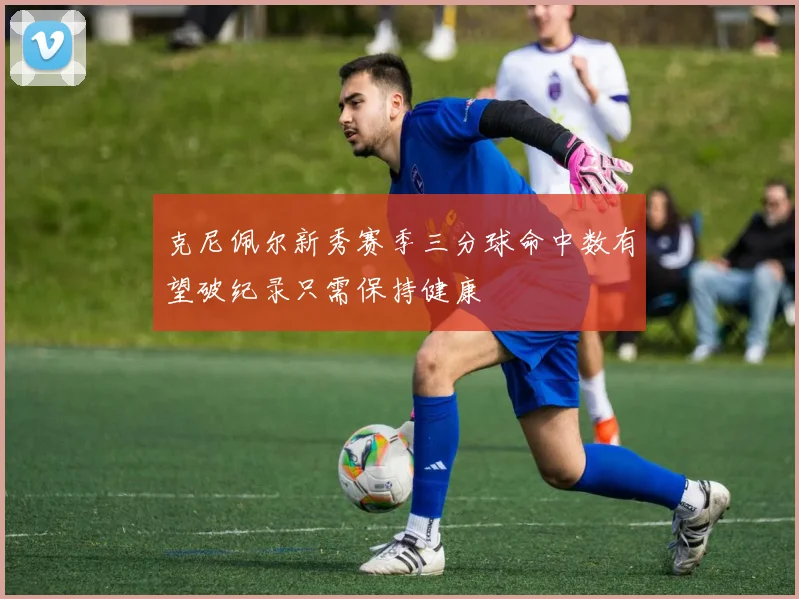 克尼佩尔新秀赛季三分球命中数有望破纪录只需保持健康