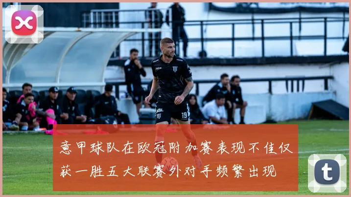 意甲球队在欧冠附加赛表现不佳仅获一胜五大联赛外对手频繁出现