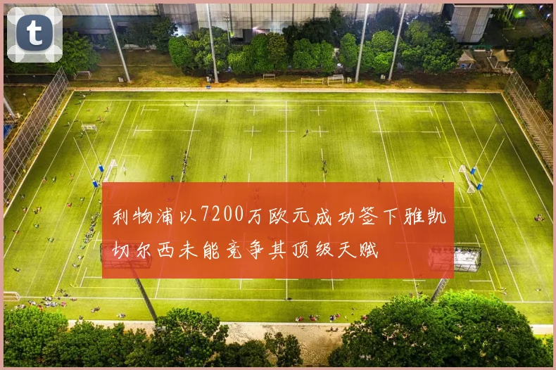 利物浦以7200万欧元成功签下雅凯切尔西未能竞争其顶级天赋