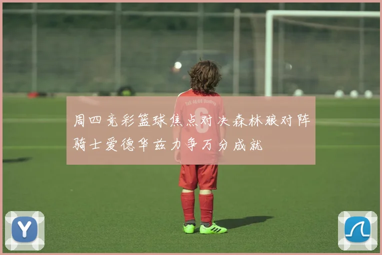 周四竞彩篮球焦点对决森林狼对阵骑士爱德华兹力争万分成就