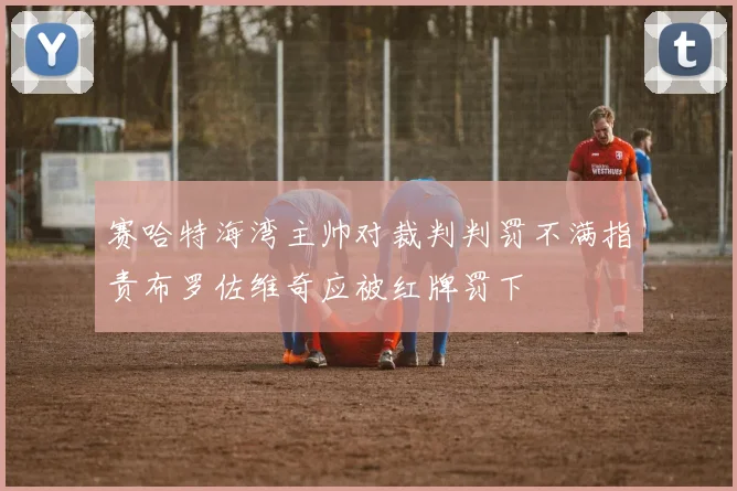 赛哈特海湾主帅对裁判判罚不满指责布罗佐维奇应被红牌罚下