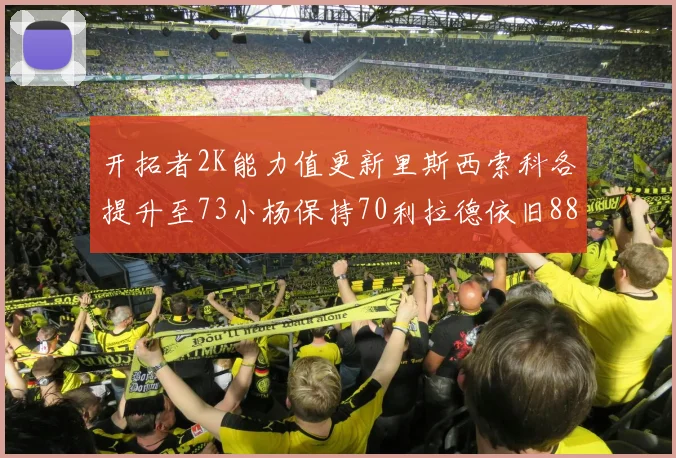 开拓者2K能力值更新里斯西索科各提升至73小杨保持70利拉德依旧88