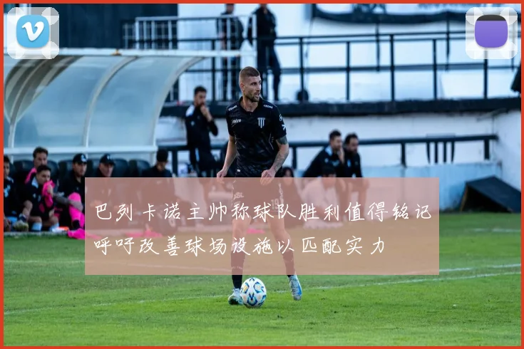 巴列卡诺主帅称球队胜利值得铭记呼吁改善球场设施以匹配实力