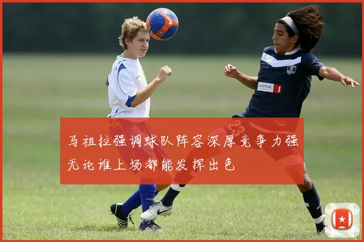马祖拉强调球队阵容深厚竞争力强无论谁上场都能发挥出色