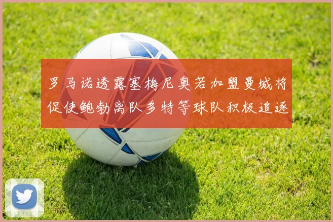 罗马诺透露塞梅尼奥若加盟曼城将促使鲍勃离队多特等球队积极追逐