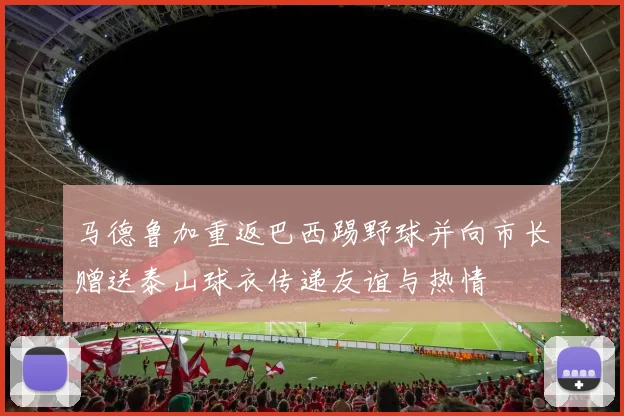 马德鲁加重返巴西踢野球并向市长赠送泰山球衣传递友谊与热情