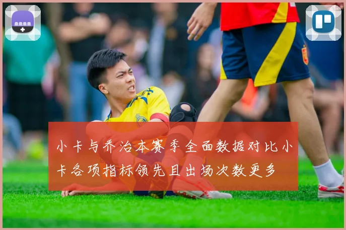 小卡与乔治本赛季全面数据对比小卡各项指标领先且出场次数更多
