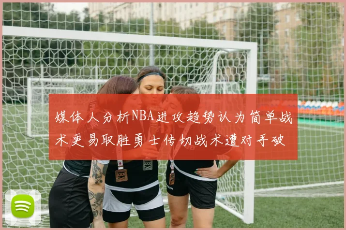 媒体人分析NBA进攻趋势认为简单战术更易取胜勇士传切战术遭对手破解