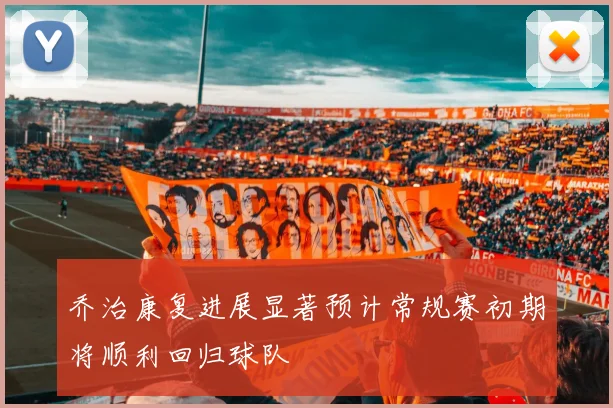 乔治康复进展显著预计常规赛初期将顺利回归球队