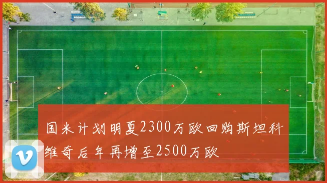国米计划明夏2300万欧回购斯坦科维奇后年再增至2500万欧