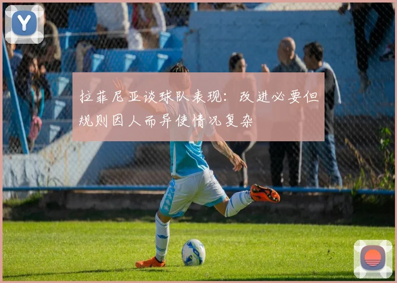 拉菲尼亚谈球队表现：改进必要但规则因人而异使情况复杂