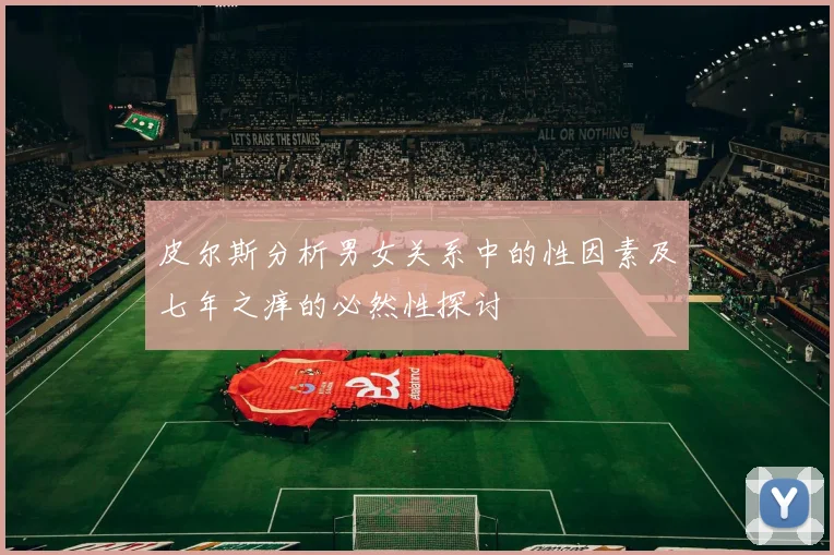 皮尔斯分析男女关系中的性因素及七年之痒的必然性探讨