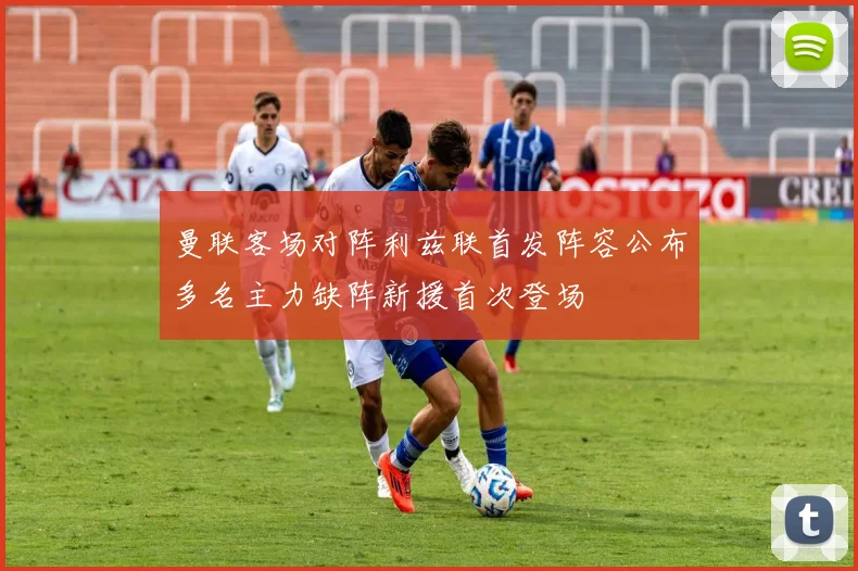 曼联客场对阵利兹联首发阵容公布多名主力缺阵新援首次登场