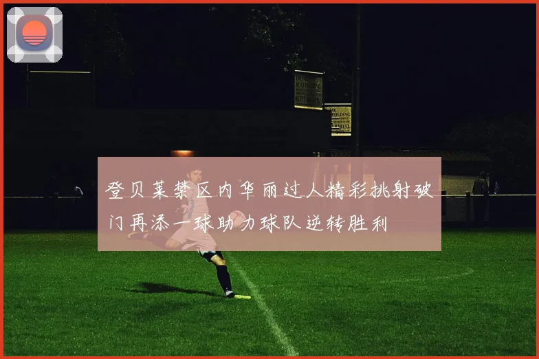 登贝莱禁区内华丽过人精彩挑射破门再添一球助力球队逆转胜利