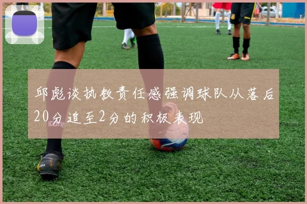 邱彪谈执教责任感强调球队从落后20分追至2分的积极表现