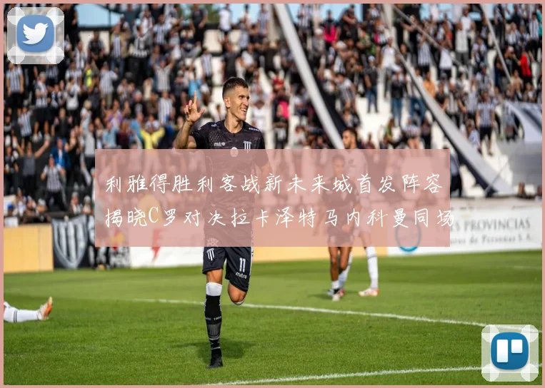 利雅得胜利客战新未来城首发阵容揭晓C罗对决拉卡泽特马内科曼同场竞技