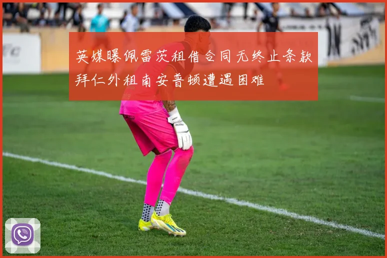 英媒曝佩雷茨租借合同无终止条款拜仁外租南安普顿遭遇困难