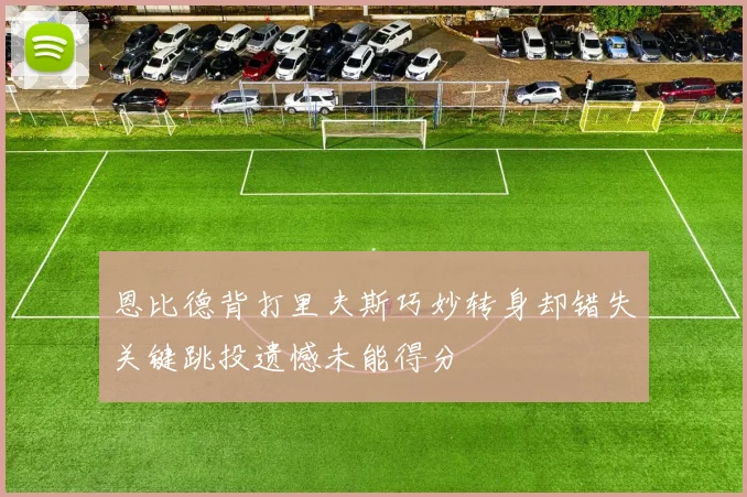 恩比德背打里夫斯巧妙转身却错失关键跳投遗憾未能得分