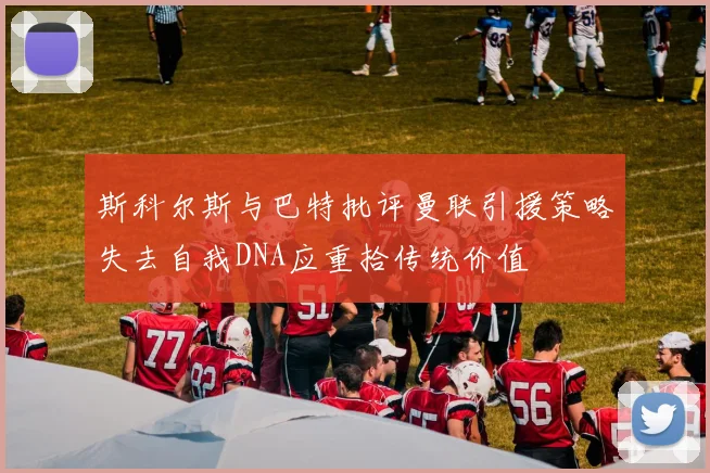 斯科尔斯与巴特批评曼联引援策略失去自我DNA应重拾传统价值