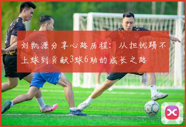 刘凯源分享心路历程：从担忧踢不上球到贡献3球6助的成长之路