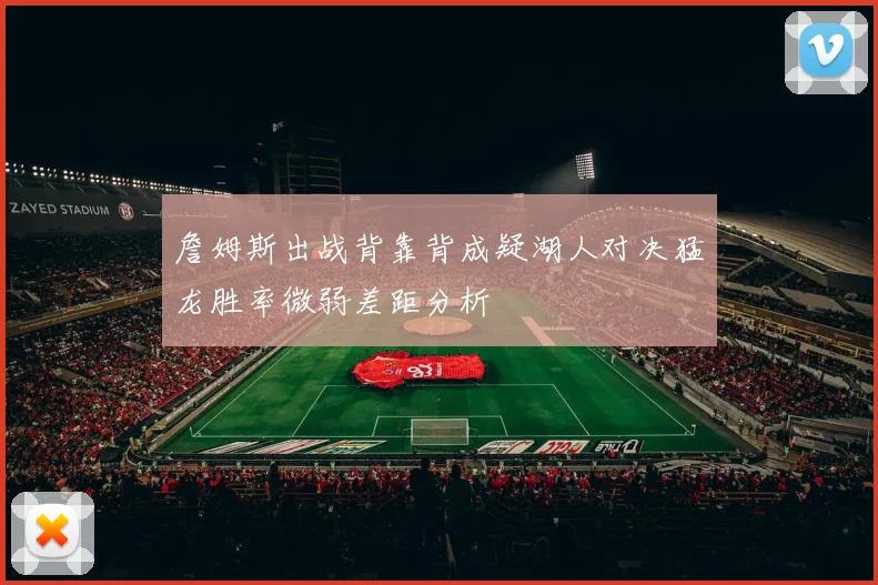詹姆斯出战背靠背成疑湖人对决猛龙胜率微弱差距分析