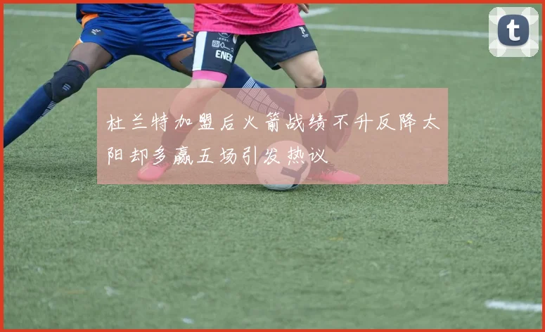 杜兰特加盟后火箭战绩不升反降太阳却多赢五场引发热议