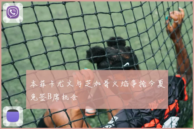 本菲卡尤文与芝加哥火焰争抢今夏免签B席机会