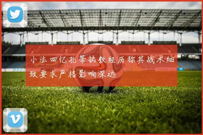 小法回忆孔蒂执教经历称其战术细致要求严格影响深远
