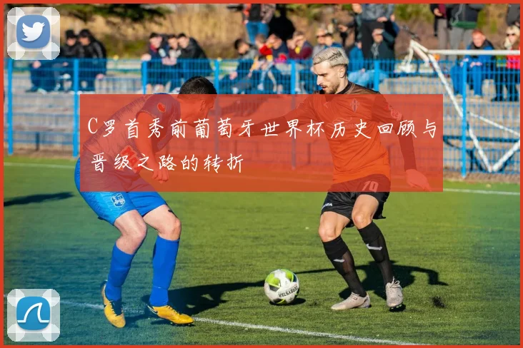 C罗首秀前葡萄牙世界杯历史回顾与晋级之路的转折